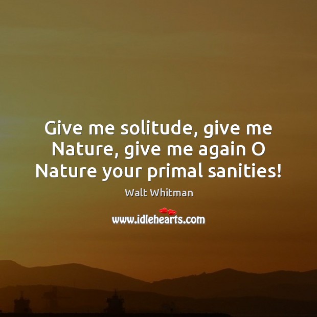 Give me solitude, give me Nature, give me again O Nature your primal sanities! Walt Whitman Picture Quote