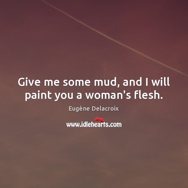 Give me some mud, and I will paint you a woman’s flesh. Image