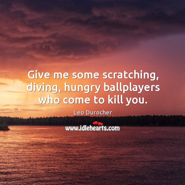 Give me some scratching, diving, hungry ballplayers who come to kill you. Leo Durocher Picture Quote