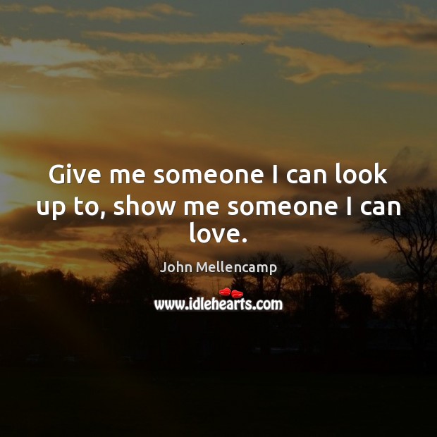 Give me someone I can look up to, show me someone I can love. John Mellencamp Picture Quote