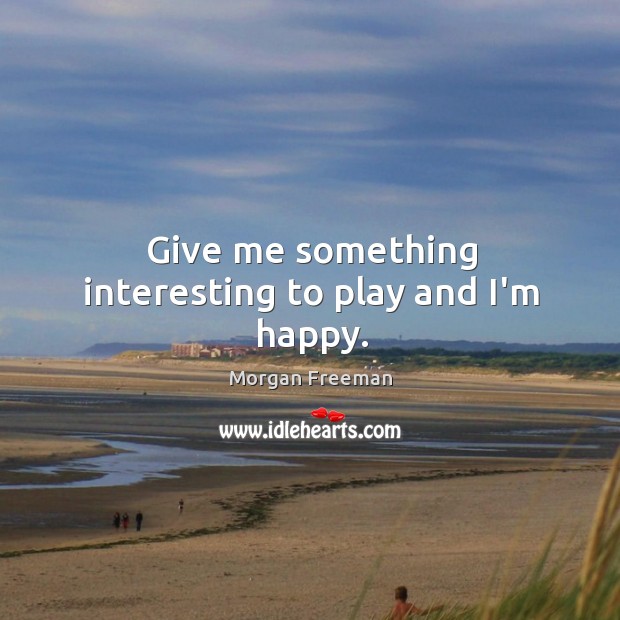 Give me something interesting to play and I’m happy. Morgan Freeman Picture Quote