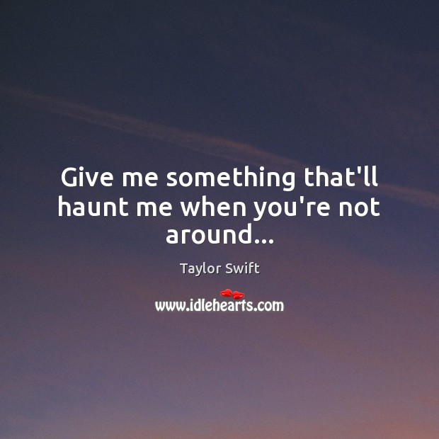 Give me something that’ll haunt me when you’re not around… Taylor Swift Picture Quote