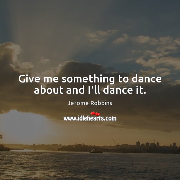 Give me something to dance about and I’ll dance it. Jerome Robbins Picture Quote