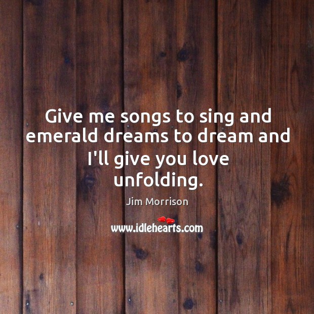 Give me songs to sing and emerald dreams to dream and I’ll give you love unfolding. Image