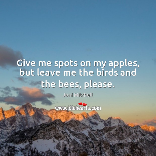 Give me spots on my apples, but leave me the birds and the bees, please. 