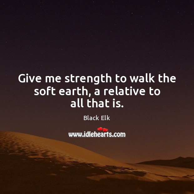 Give me strength to walk the soft earth, a relative to all that is. Image