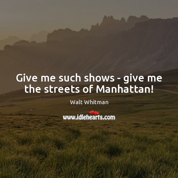 Give me such shows – give me the streets of Manhattan! Walt Whitman Picture Quote