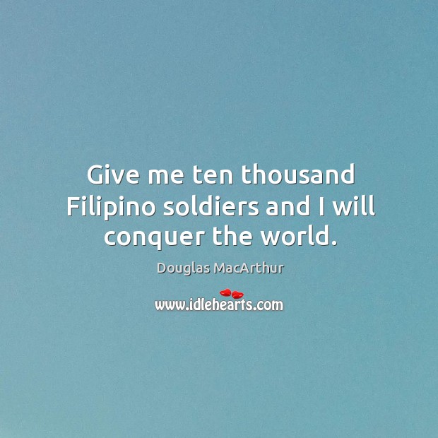 Give me ten thousand Filipino soldiers and I will conquer the world. Douglas MacArthur Picture Quote