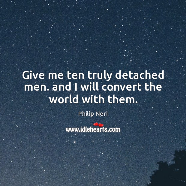 Give me ten truly detached men. and I will convert the world with them. Philip Neri Picture Quote