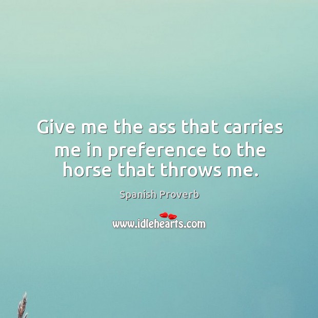 Give me the ass that carries me in preference to the horse that throws me. Image