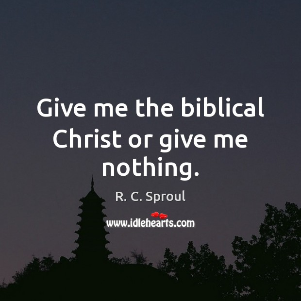 Give me the biblical Christ or give me nothing. R. C. Sproul Picture Quote