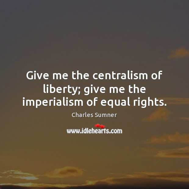 Give me the centralism of liberty; give me the imperialism of equal rights. Charles Sumner Picture Quote