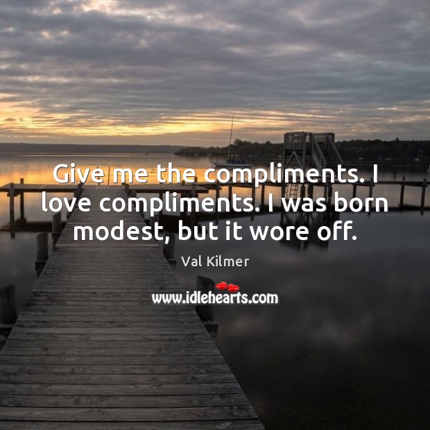 Give me the compliments. I love compliments. I was born modest, but it wore off. Val Kilmer Picture Quote