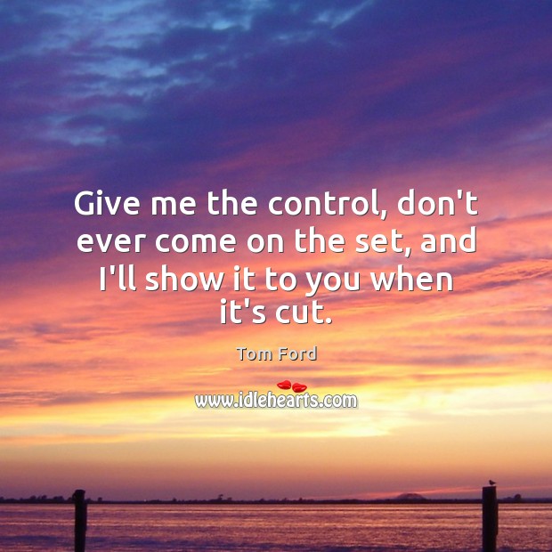 Give me the control, don’t ever come on the set, and I’ll show it to you when it’s cut. Image