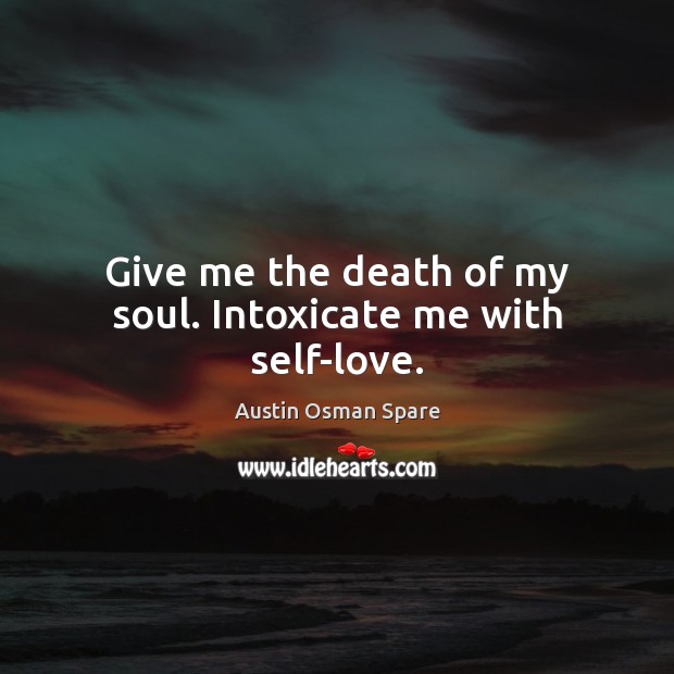 Give me the death of my soul. Intoxicate me with self-love. Image