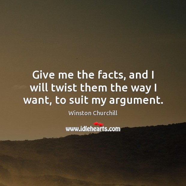 Give me the facts, and I will twist them the way I want, to suit my argument. Image