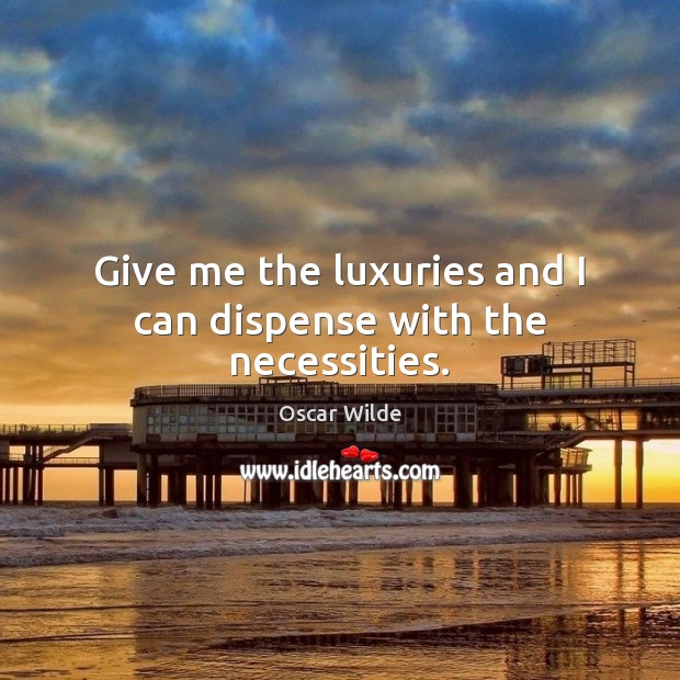 Give me the luxuries and I can dispense with the necessities. Oscar Wilde Picture Quote