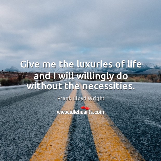 Give me the luxuries of life and I will willingly do without the necessities. Frank Lloyd Wright Picture Quote