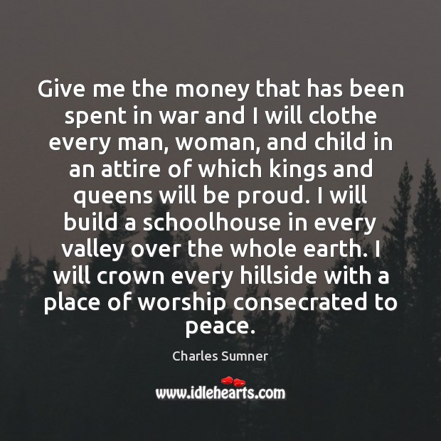 Give me the money that has been spent in war and I Proud Quotes Image