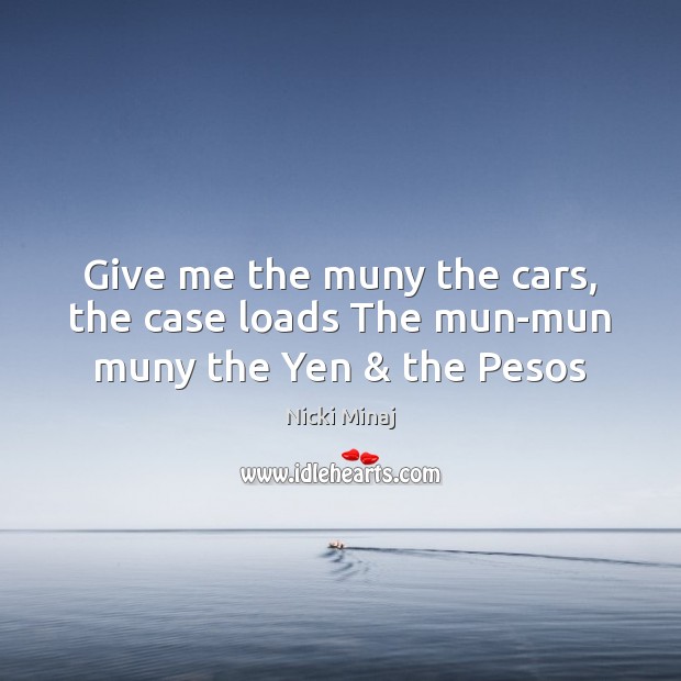 Give me the muny the cars, the case loads The mun-mun muny the Yen & the Pesos Image