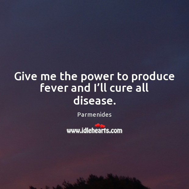 Give me the power to produce fever and I’ll cure all disease. Parmenides Picture Quote