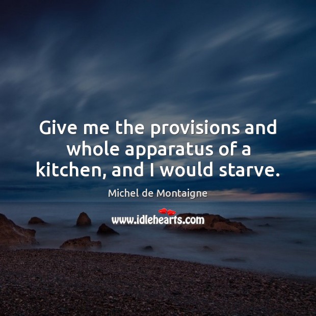 Give me the provisions and whole apparatus of a kitchen, and I would starve. Image