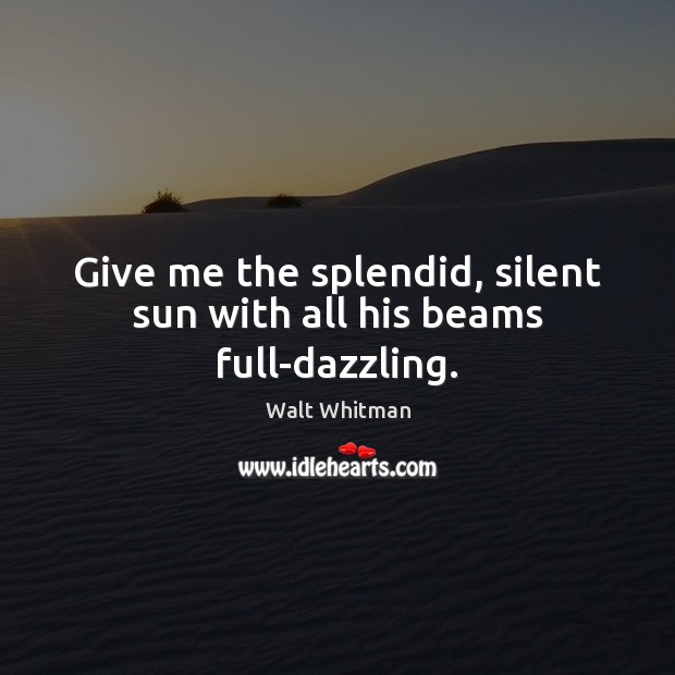 Give me the splendid, silent sun with all his beams full-dazzling. Walt Whitman Picture Quote