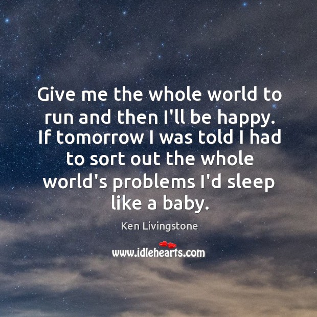 Give me the whole world to run and then I’ll be happy. Ken Livingstone Picture Quote
