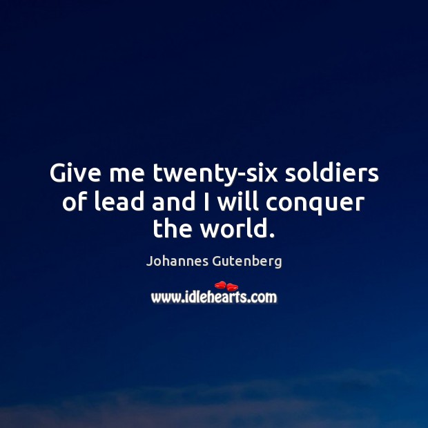 Give me twenty-six soldiers of lead and I will conquer the world. Johannes Gutenberg Picture Quote