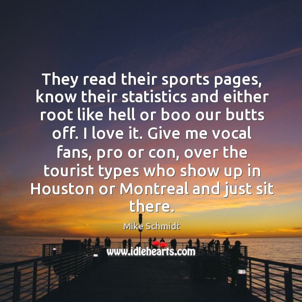 Give me vocal fans, pro or con, over the tourist types who show up in houston or montreal and just sit there. Mike Schmidt Picture Quote