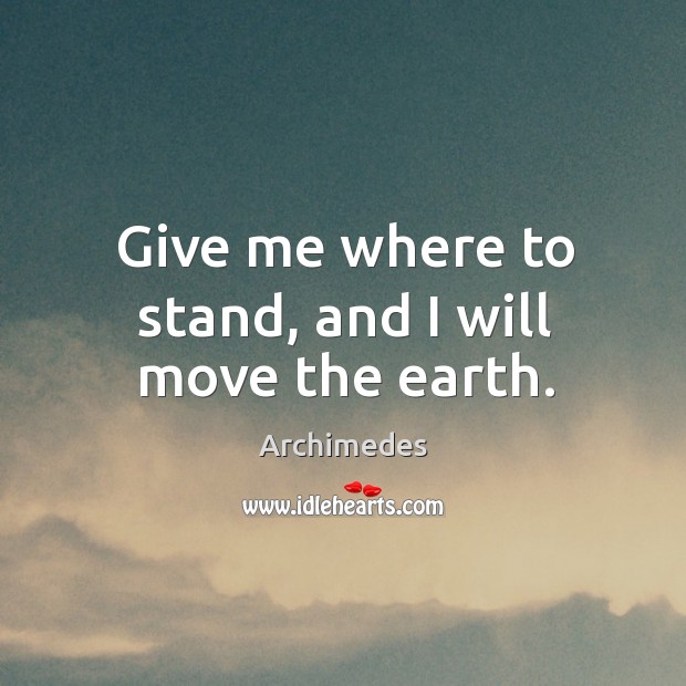 Give me where to stand, and I will move the earth. Archimedes Picture Quote