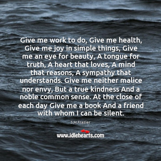 Give me work to do, give me health, give me joy in simple things, give me an eye for beauty S M Frazier Picture Quote
