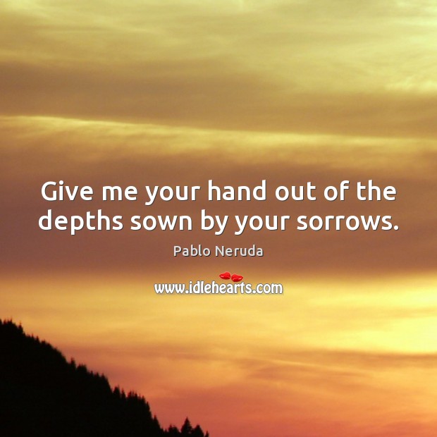 Give me your hand out of the depths sown by your sorrows. Pablo Neruda Picture Quote