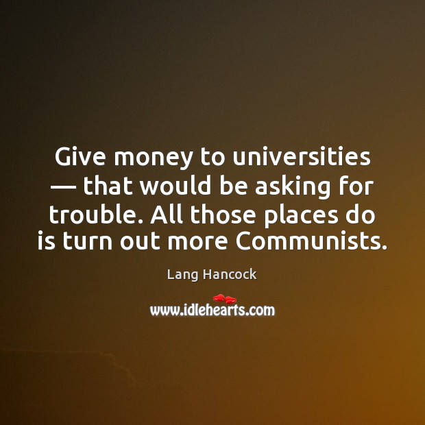 Give money to universities — that would be asking for trouble. All those Image