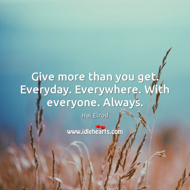 Give more than you get. Everyday. Everywhere. With everyone. Always. Hal Elrod Picture Quote