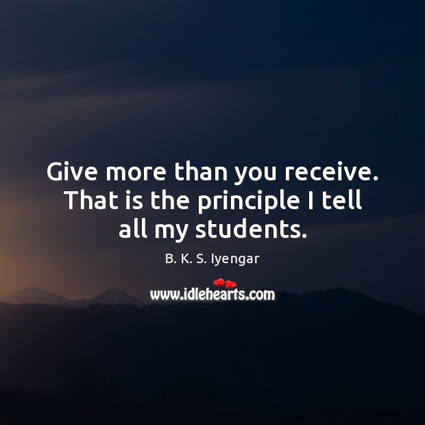 Give more than you receive. That is the principle I tell all my students. B. K. S. Iyengar Picture Quote