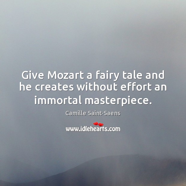 Give Mozart a fairy tale and he creates without effort an immortal masterpiece. Camille Saint-Saens Picture Quote