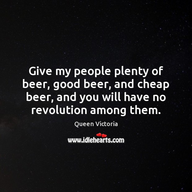 Give my people plenty of beer, good beer, and cheap beer, and Queen Victoria Picture Quote