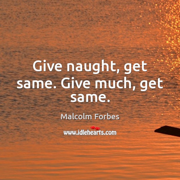 Give naught, get same. Give much, get same. Malcolm Forbes Picture Quote
