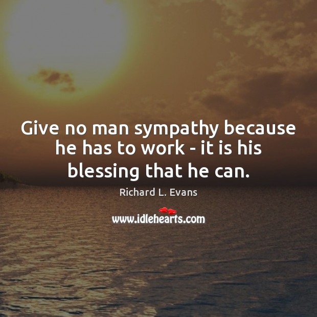 Give no man sympathy because he has to work – it is his blessing that he can. Richard L. Evans Picture Quote