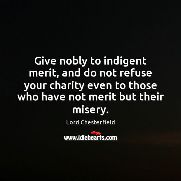 Give nobly to indigent merit, and do not refuse your charity even Lord Chesterfield Picture Quote
