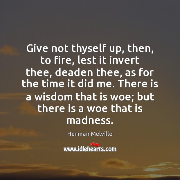 Give not thyself up, then, to fire, lest it invert thee, deaden Herman Melville Picture Quote