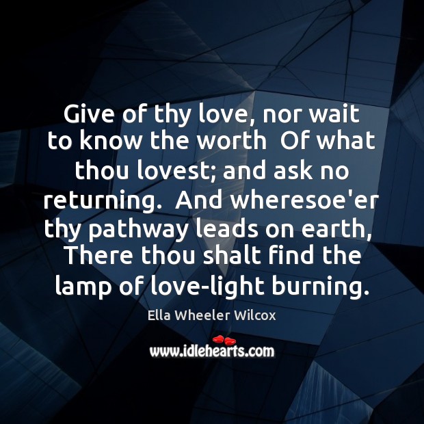 Give of thy love, nor wait to know the worth  Of what Ella Wheeler Wilcox Picture Quote