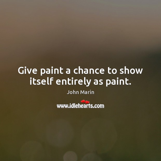 Give paint a chance to show itself entirely as paint. John Marin Picture Quote