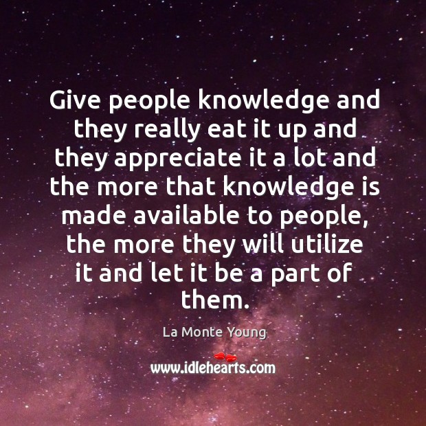 Give people knowledge and they really eat it up and they appreciate it a lot and the more that La Monte Young Picture Quote
