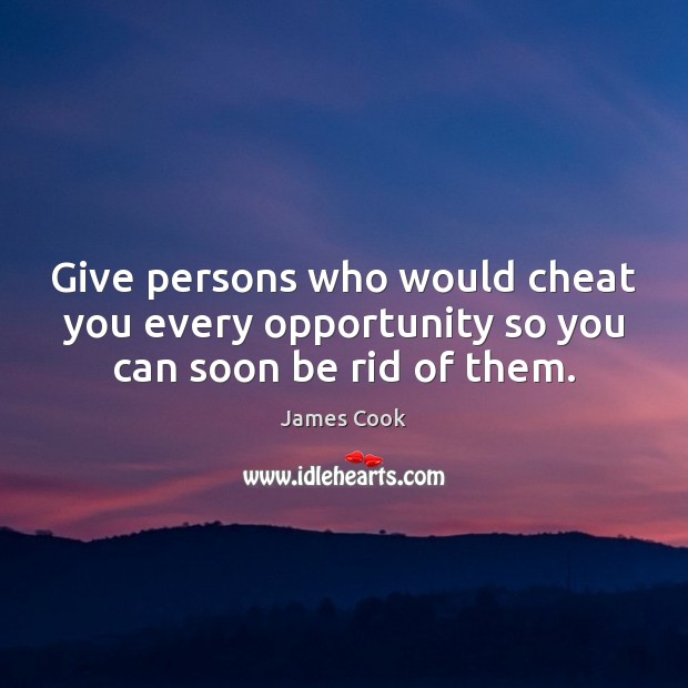 Give persons who would cheat you every opportunity so you can soon be rid of them. Image
