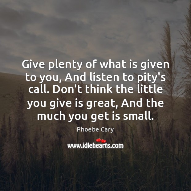 Give plenty of what is given to you, And listen to pity’s Phoebe Cary Picture Quote
