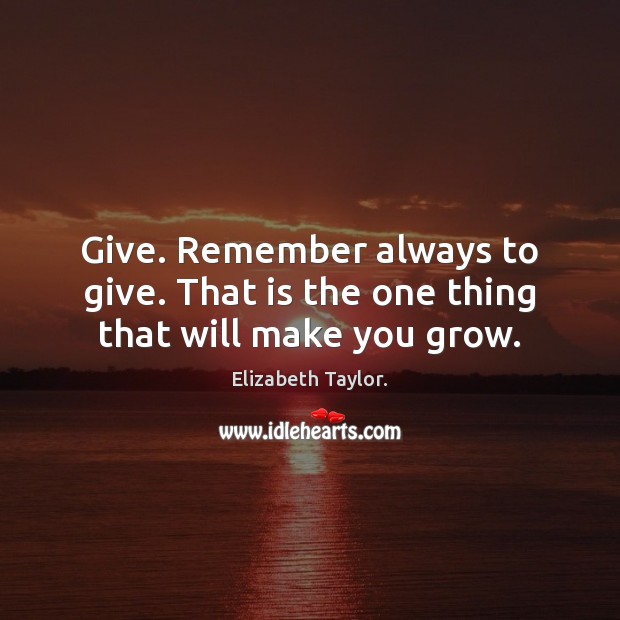 Give. Remember always to give. That is the one thing that will make you grow. Elizabeth Taylor. Picture Quote