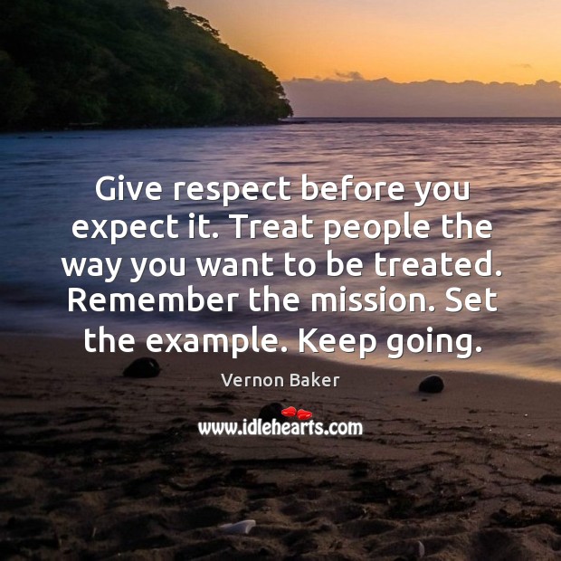 Give respect before you expect it. Treat people the way you want Vernon Baker Picture Quote