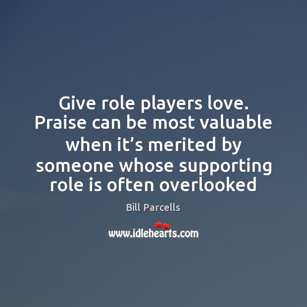 Give role players love. Praise can be most valuable when it’s Bill Parcells Picture Quote